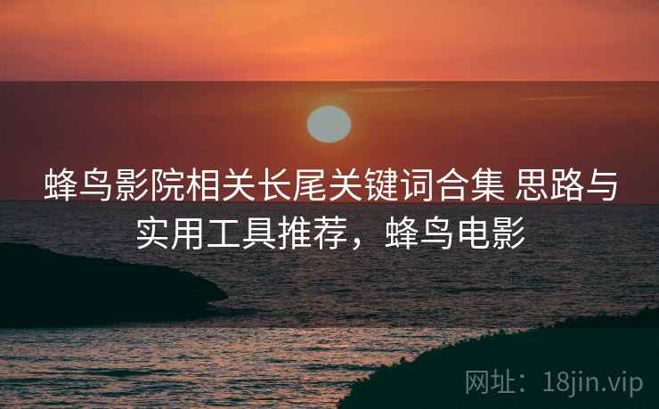 蜂鸟影院相关长尾关键词合集 思路与实用工具推荐,蜂鸟电影 第1张 蜂鸟影院相关长尾关键词合集 思路与实用工具推荐,蜂鸟电影 第1张