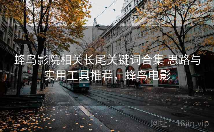 蜂鸟影院相关长尾关键词合集 思路与实用工具推荐,蜂鸟电影 第2张 蜂鸟影院相关长尾关键词合集 思路与实用工具推荐,蜂鸟电影 第2张
