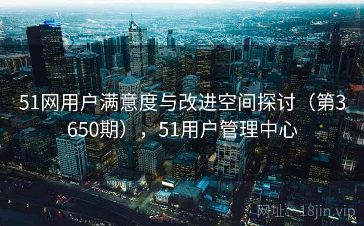 51网用户满意度与改进空间探讨(第3650期),51用户管理中心 第2张 51网用户满意度与改进空间探讨(第3650期),51用户管理中心 第2张