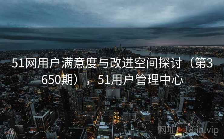 51网用户满意度与改进空间探讨(第3650期),51用户管理中心 第1张 51网用户满意度与改进空间探讨(第3650期),51用户管理中心 第1张