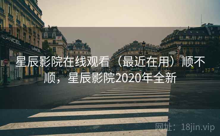 星辰影院在线观看（最近在用）顺不顺，星辰影院2020年全新  第2张
