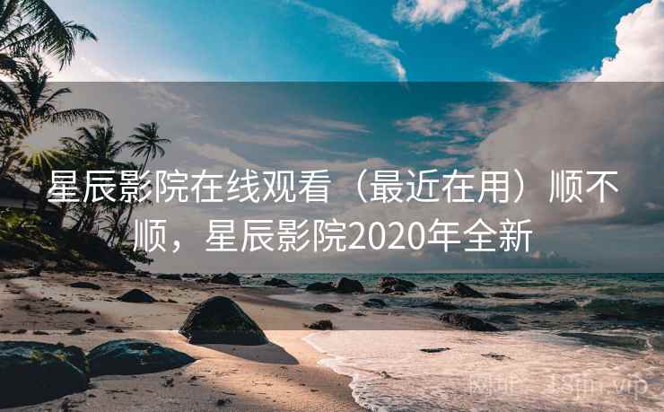 星辰影院在线观看（最近在用）顺不顺，星辰影院2020年全新  第1张