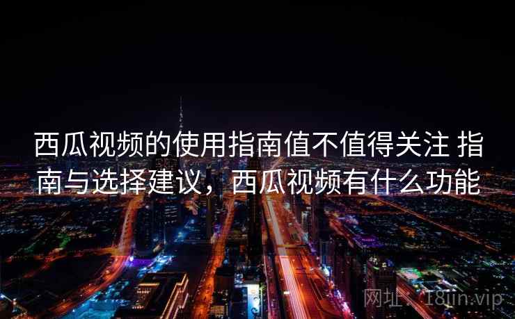 西瓜视频的使用指南值不值得关注 指南与选择建议,西瓜视频有什么功能 第1张 西瓜视频的使用指南值不值得关注 指南与选择建议,西瓜视频有什么功能 第1张