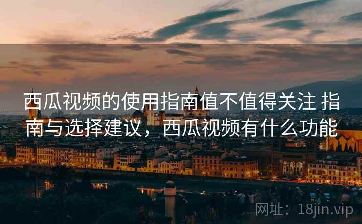 西瓜视频的使用指南值不值得关注 指南与选择建议,西瓜视频有什么功能 第2张 西瓜视频的使用指南值不值得关注 指南与选择建议,西瓜视频有什么功能 第2张