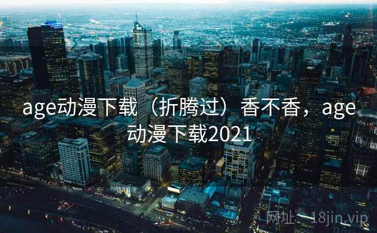 age动漫下载（折腾过）香不香，age动漫下载2021  第2张