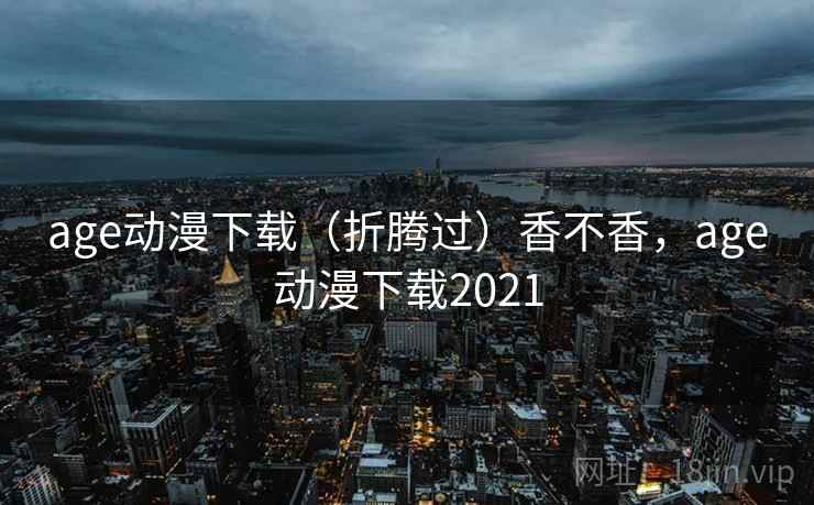 age动漫下载（折腾过）香不香，age动漫下载2021  第1张