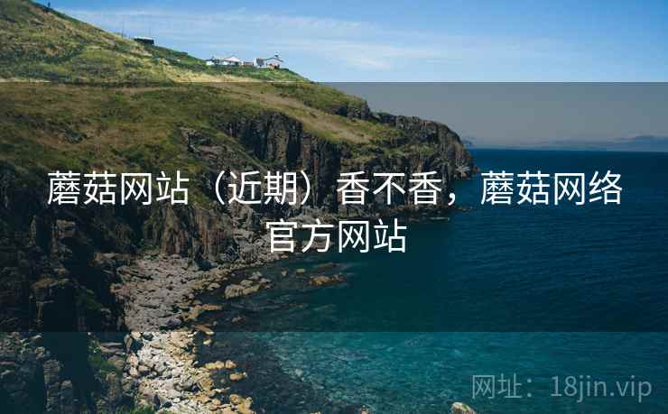 蘑菇网站(近期)香不香,蘑菇网络官方网站 第2张 蘑菇网站(近期)香不香,蘑菇网络官方网站 第2张