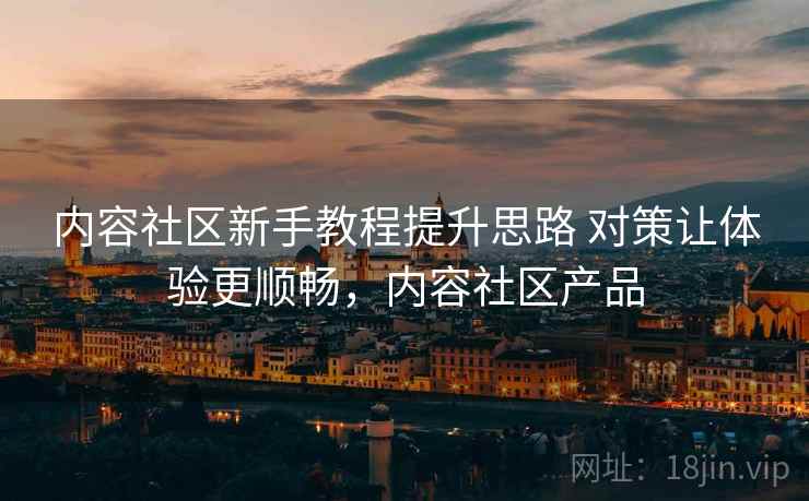 内容社区新手教程提升思路 对策让体验更顺畅，内容社区产品  第1张