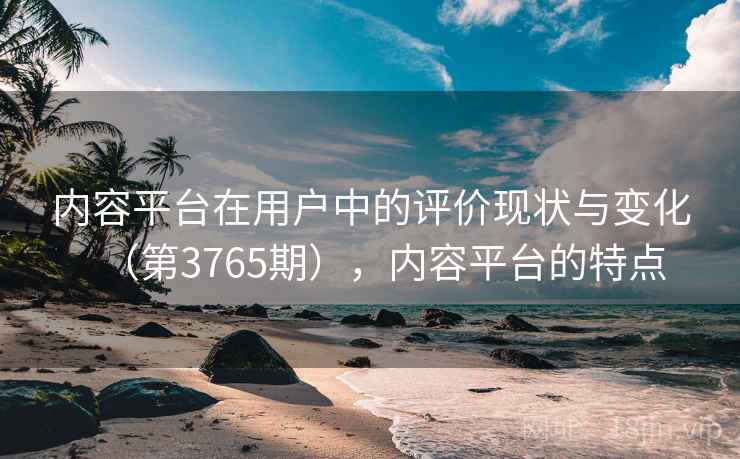 内容平台在用户中的评价现状与变化（第3765期），内容平台的特点  第1张