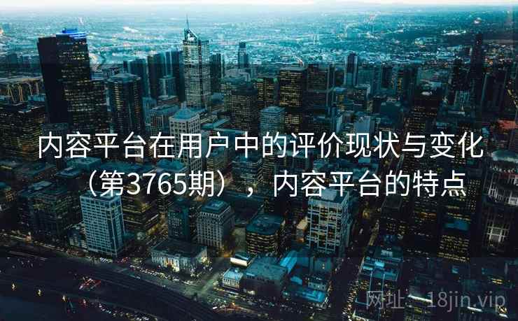 内容平台在用户中的评价现状与变化（第3765期），内容平台的特点  第2张