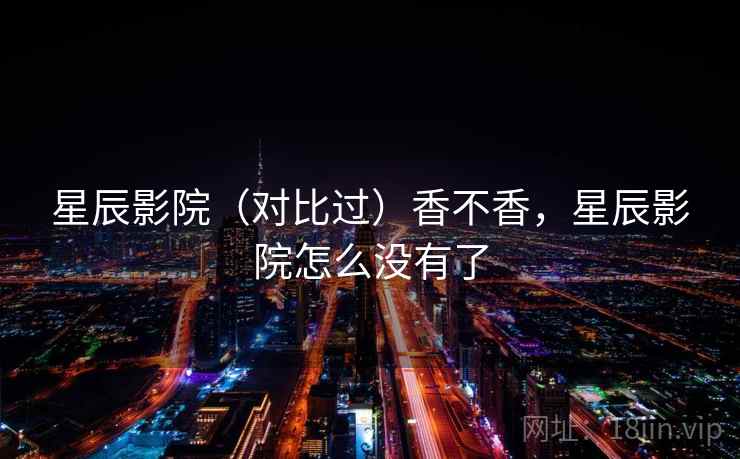星辰影院(对比过)香不香,星辰影院怎么没有了 第1张 星辰影院(对比过)香不香,星辰影院怎么没有了 第1张