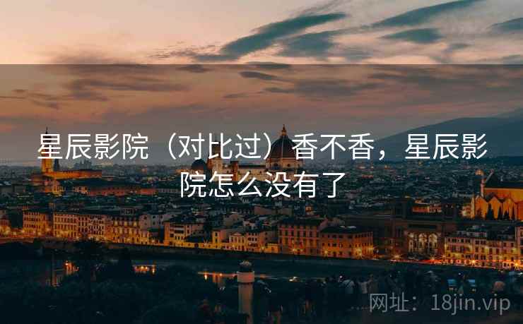 星辰影院(对比过)香不香,星辰影院怎么没有了 第2张 星辰影院(对比过)香不香,星辰影院怎么没有了 第2张