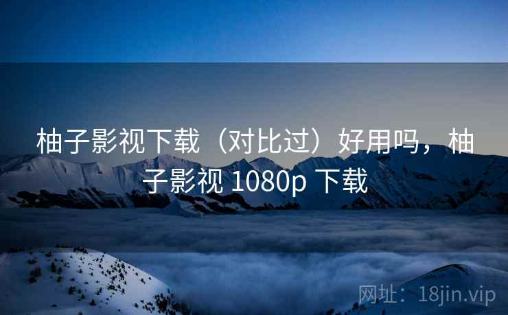 柚子影视下载（对比过）好用吗，柚子影视 1080p 下载  第1张