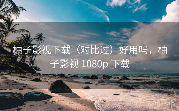 柚子影视下载（对比过）好用吗，柚子影视 1080p 下载  第2张