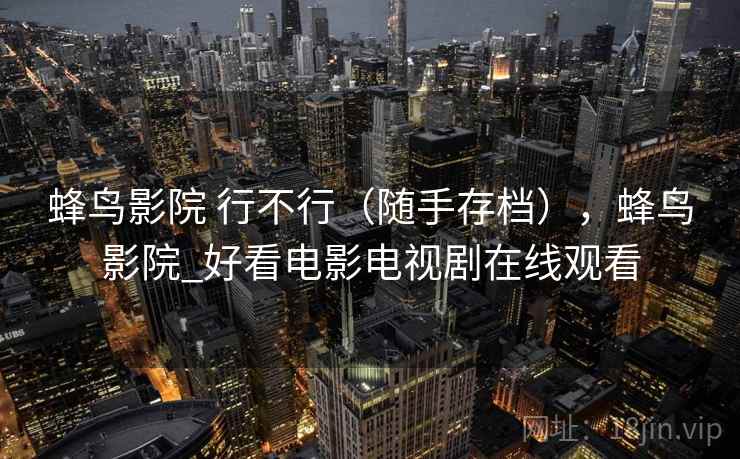 蜂鸟影院 行不行(随手存档),蜂鸟影院_好看电影电视剧在线观看 第1张 蜂鸟影院 行不行(随手存档),蜂鸟影院_好看电影电视剧在线观看 第1张