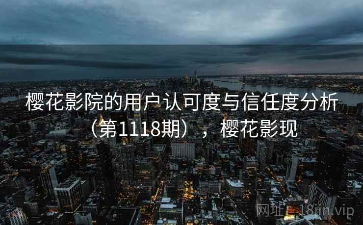 樱花影院的用户认可度与信任度分析（第1118期），樱花影现  第1张